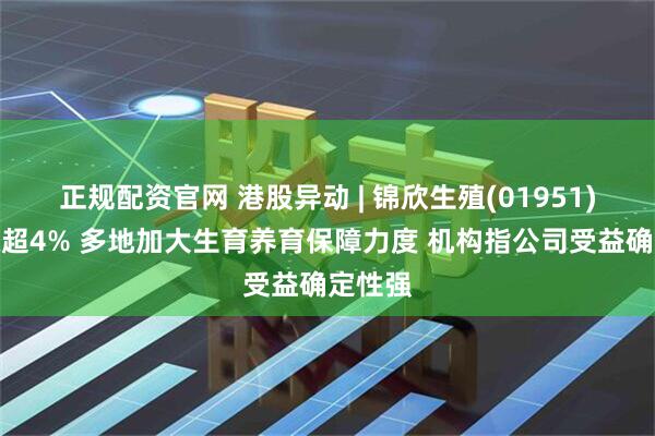 正规配资官网 港股异动 | 锦欣生殖(01951)盘中涨超4% 多地加大生育养育保障力度 机构指公司受益确定性强