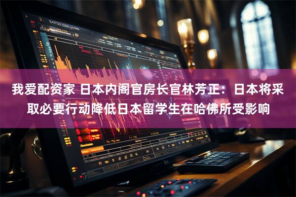 我爱配资家 日本内阁官房长官林芳正：日本将采取必要行动降低日本留学生在哈佛所受影响