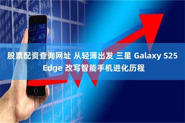 股票配资查询网址 从轻薄出发 三星 Galaxy S25 Edge 改写智能手机进化历程