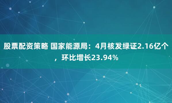 股票配资策略 国家能源局：4月核发绿证2.16亿个，环比增长23.94%