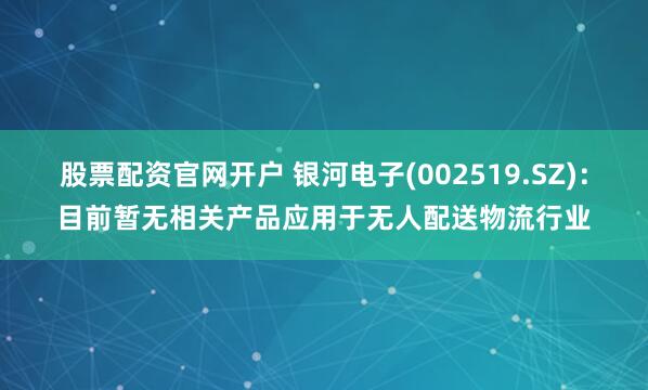 股票配资官网开户 银河电子(002519.SZ)：目前暂无相关产品应用于无人配送物流行业