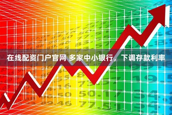 在线配资门户官网 多家中小银行，下调存款利率