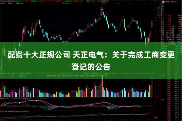 配资十大正规公司 天正电气：关于完成工商变更登记的公告