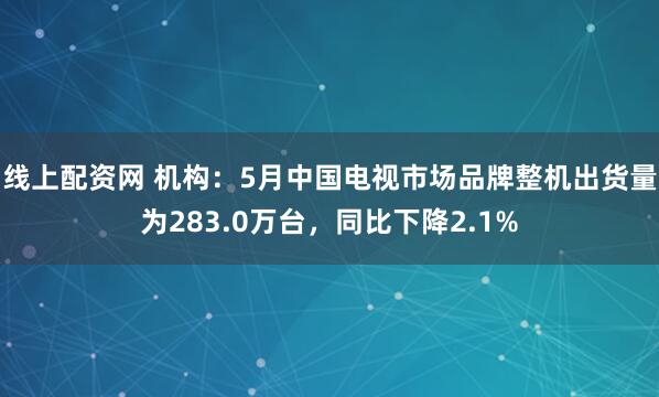 线上配资网 机构：5月中国电视市场品牌整机出货量为283.0万台，同比下降2.1%