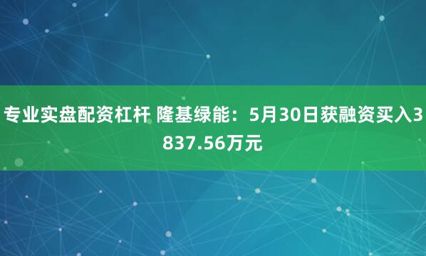 专业实盘配资杠杆 隆基绿能：5月30日获融资买入3837.56万元