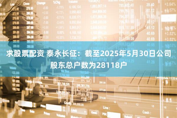 求股票配资 泰永长征：截至2025年5月30日公司股东总户数为28118户