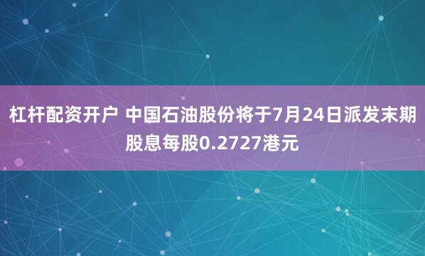 杠杆配资开户 中国石油股份将于7月24日派发末期股息每股0.2727港元