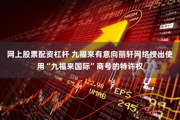 网上股票配资杠杆 九福来有意向丽轩网络授出使用“九福来国际”商号的特许权