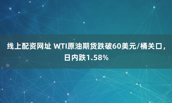 线上配资网址 WTI原油期货跌破60美元/桶关口，日内跌1.58%