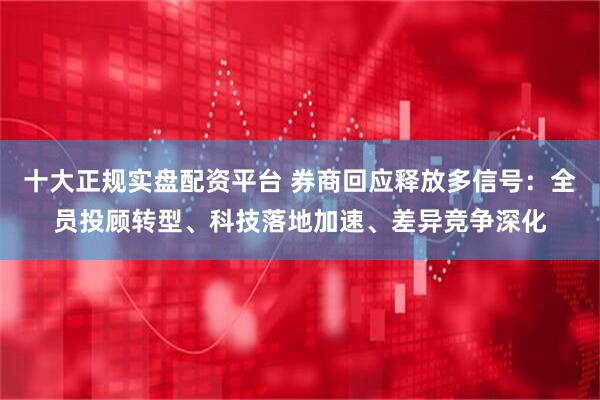 十大正规实盘配资平台 券商回应释放多信号：全员投顾转型、科技落地加速、差异竞争深化