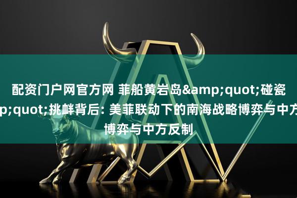配资门户网官方网 菲船黄岩岛"碰瓷"挑衅背后: 美菲联动下的南海战略博弈与中方反制
