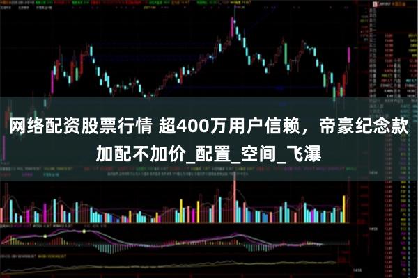 网络配资股票行情 超400万用户信赖，帝豪纪念款加配不加价_配置_空间_飞瀑