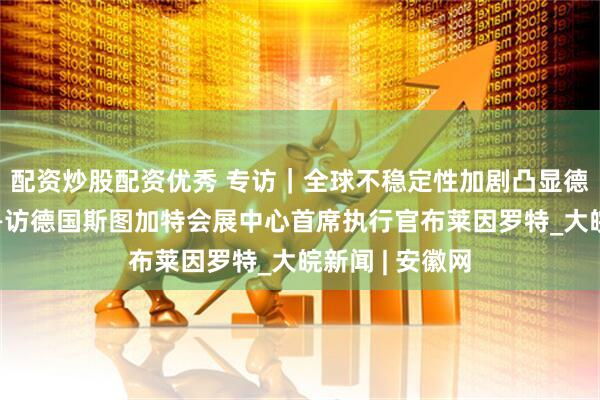 配资炒股配资优秀 专访｜全球不稳定性加剧凸显德中合作价值——访德国斯图加特会展中心首席执行官布莱因罗特_大皖新闻 | 安徽网