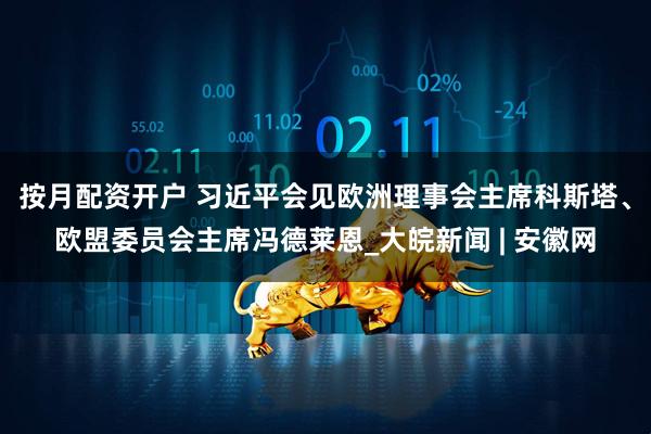 按月配资开户 习近平会见欧洲理事会主席科斯塔、欧盟委员会主席冯德莱恩_大皖新闻 | 安徽网