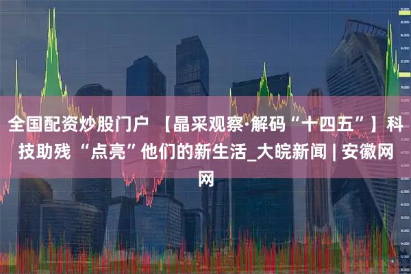 全国配资炒股门户 【晶采观察·解码“十四五”】科技助残 “点亮”他们的新生活_大皖新闻 | 安徽网