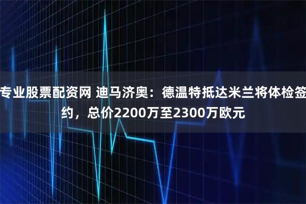 专业股票配资网 迪马济奥：德温特抵达米兰将体检签约，总价2200万至2300万欧元