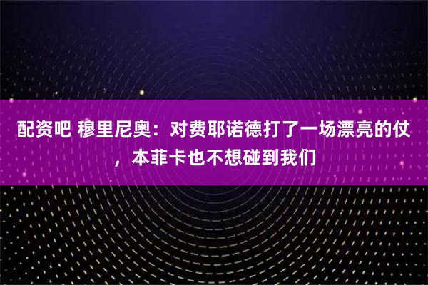 配资吧 穆里尼奥：对费耶诺德打了一场漂亮的仗，本菲卡也不想碰到我们
