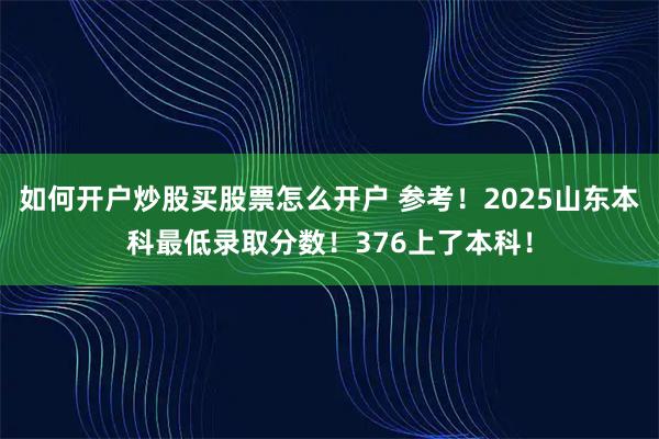 如何开户炒股买股票怎么开户 参考！2025山东本科最低录取分数！376上了本科！